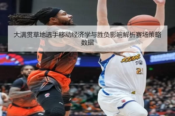 大满贯草地选手移动经济学与胜负影响解析赛场策略数据