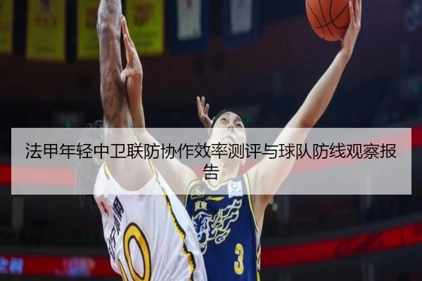 法甲年轻中卫联防协作效率测评与球队防线观察报告