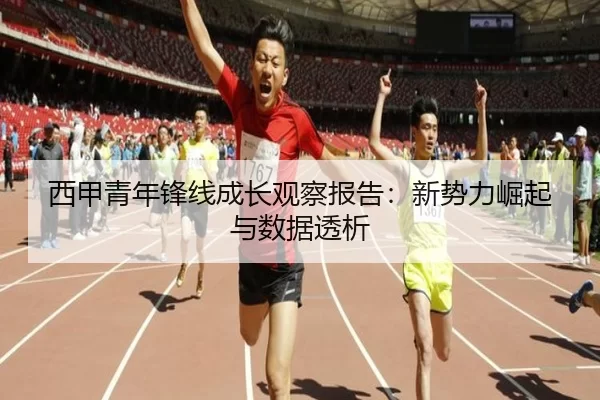 西甲青年锋线成长观察报告：新势力崛起与数据透析