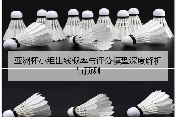 亚洲杯小组出线概率与评分模型深度解析与预测
