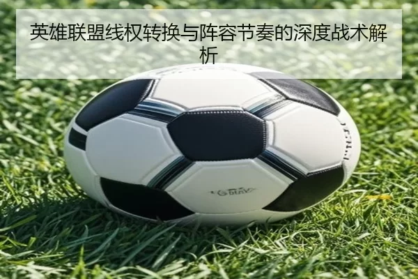 英雄联盟线权转换与阵容节奏的深度战术解析