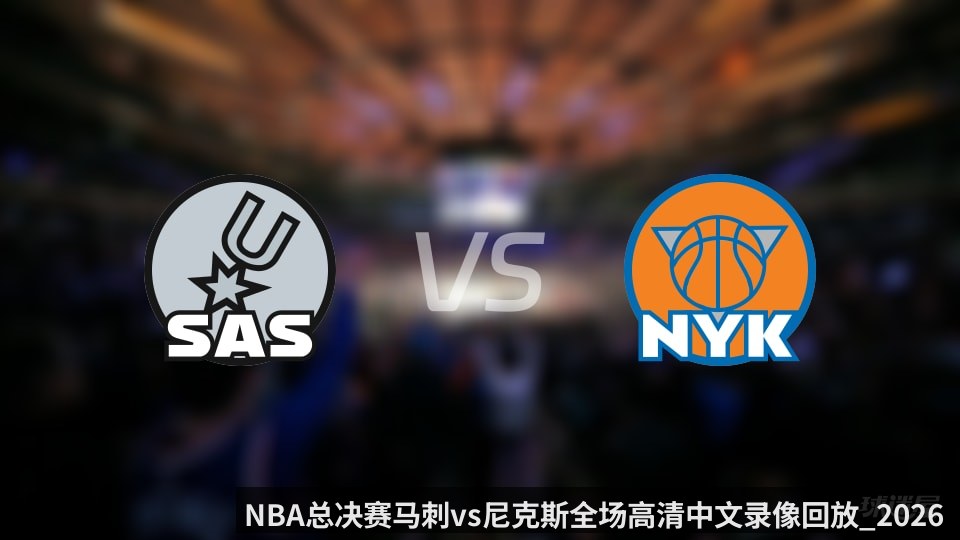NBA总决赛马刺vs尼克斯全场高清中文录像回放_2026年06月11日_
